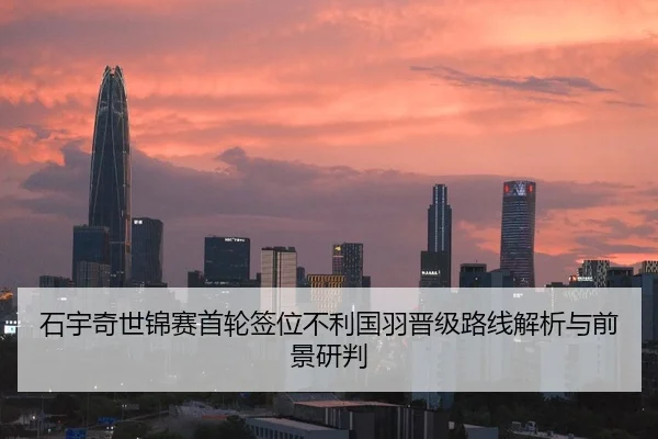石宇奇世锦赛首轮签位不利国羽晋级路线解析与前景研判